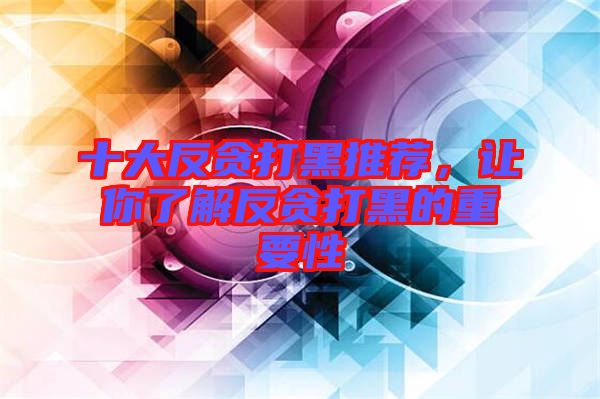 十大反貪打黑推薦，讓你了解反貪打黑的重要性
