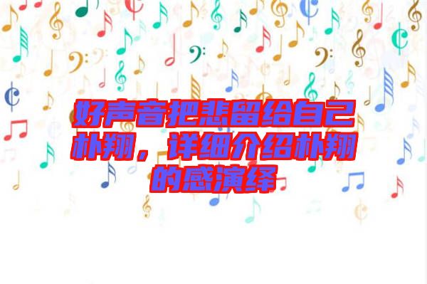 好聲音把悲留給自己樸翔，詳細(xì)介紹樸翔的感演繹