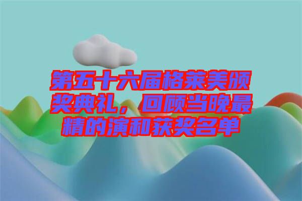 第五十六屆格萊美頒獎典禮，回顧當晚最精的演和獲獎名單