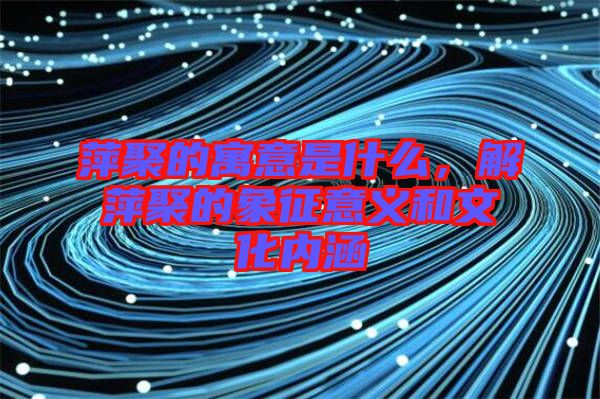 萍聚的寓意是什么，解萍聚的象征意義和文化內(nèi)涵