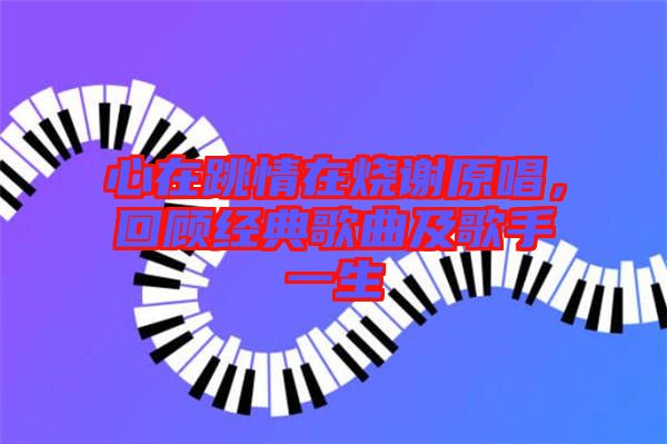 心在跳情在燒謝原唱，回顧經(jīng)典歌曲及歌手一生