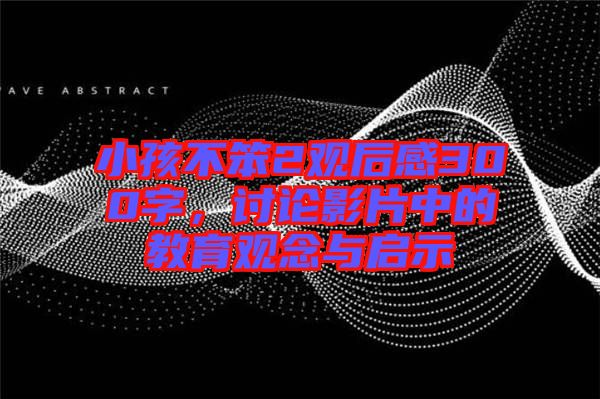小孩不笨2觀后感300字，討論影片中的教育觀念與啟示
