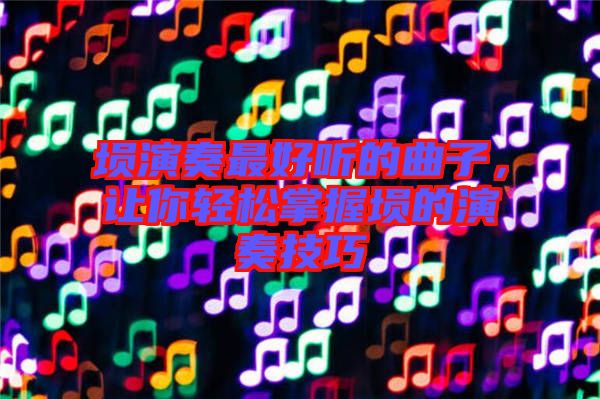 塤演奏最好聽的曲子，讓你輕松掌握塤的演奏技巧