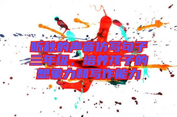 聽秋的聲音仿寫句子三年級，培養(yǎng)孩子的想象力和寫作能力