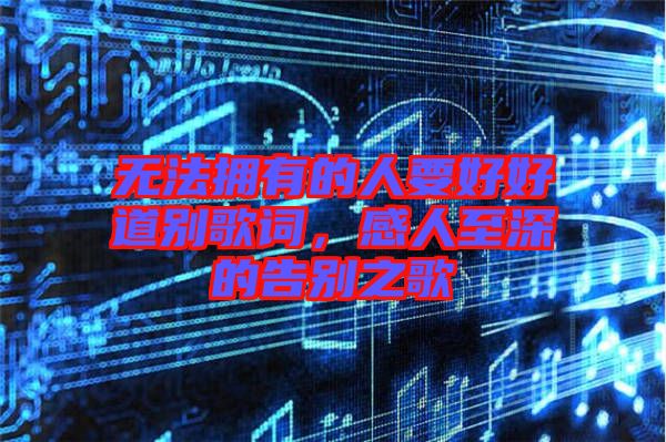 無法擁有的人要好好道別歌詞，感人至深的告別之歌