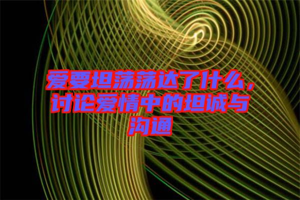 愛要坦蕩蕩達了什么，討論愛情中的坦誠與溝通