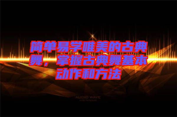 簡單易學唯美的古典舞，掌握古典舞基本動作和方法