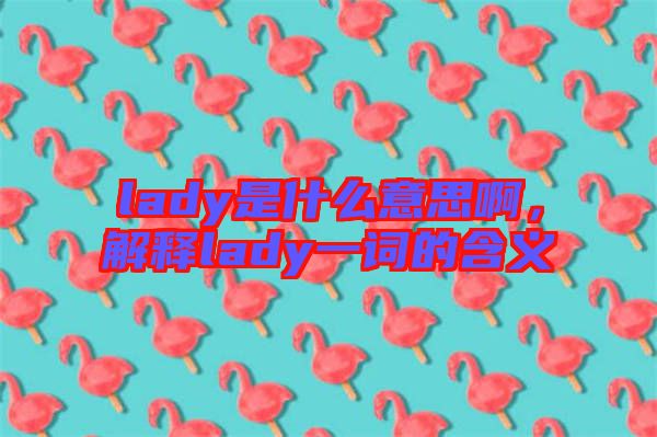 lady是什么意思啊，解釋lady一詞的含義
