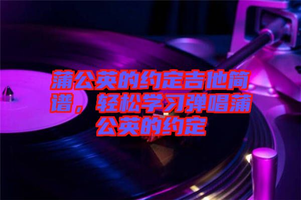 蒲公英的約定吉他簡(jiǎn)譜，輕松學(xué)習(xí)彈唱蒲公英的約定