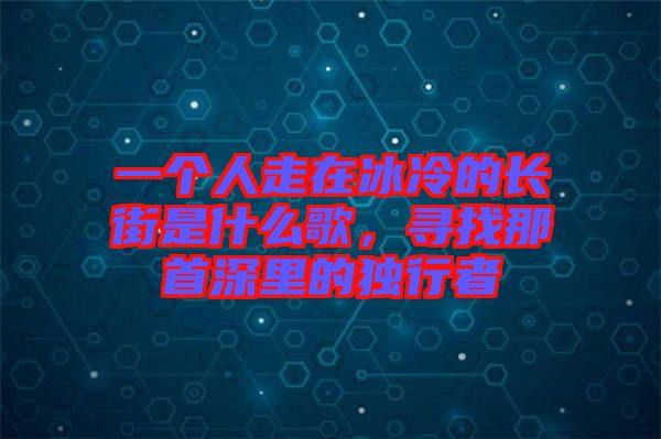 一個人走在冰冷的長街是什么歌，尋找那首深里的獨行者