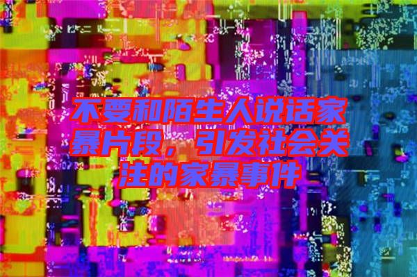 不要和陌生人說話家暴片段，引發(fā)社會關注的家暴事件