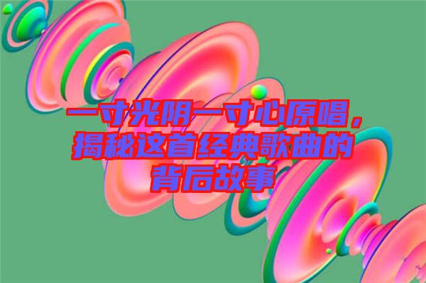 一寸光陰一寸心原唱，揭秘這首經(jīng)典歌曲的背后故事