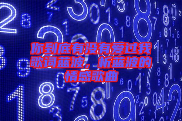 你到底有沒(méi)有愛(ài)過(guò)我歌詞藍(lán)波，析藍(lán)波的情感歌曲