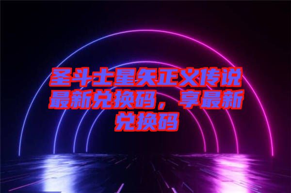 圣斗士星矢正義傳說最新兌換碼，享最新兌換碼