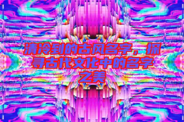 清冷到的古風(fēng)名字，探尋古代文化中的名字之美