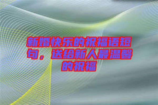 新婚快樂的祝福語短句，送給新人最溫馨的祝福