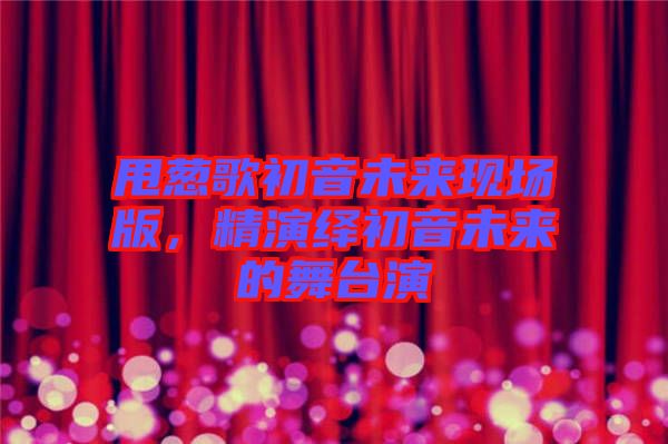 甩蔥歌初音未來現(xiàn)場(chǎng)版，精演繹初音未來的舞臺(tái)演