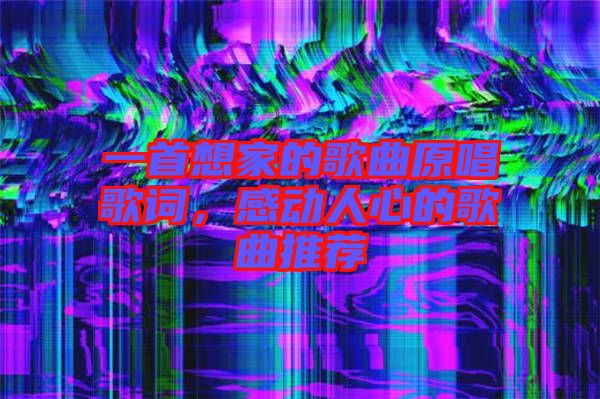 一首想家的歌曲原唱歌詞，感動(dòng)人心的歌曲推薦