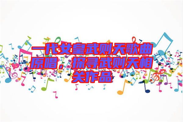 一代女皇武則天歌曲原唱，探尋武則天相關(guān)作品