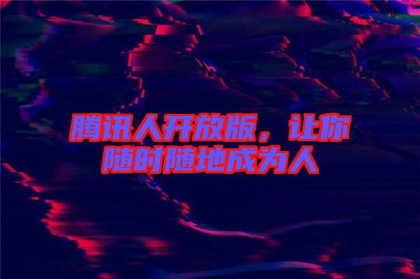 騰訊人開放版，讓你隨時隨地成為人
