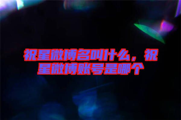 祝星微博名叫什么，祝星微博賬號是哪個