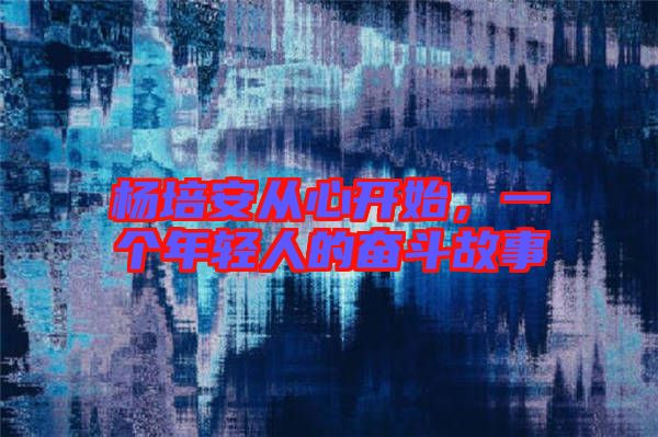 楊培安從心開始，一個年輕人的奮斗故事