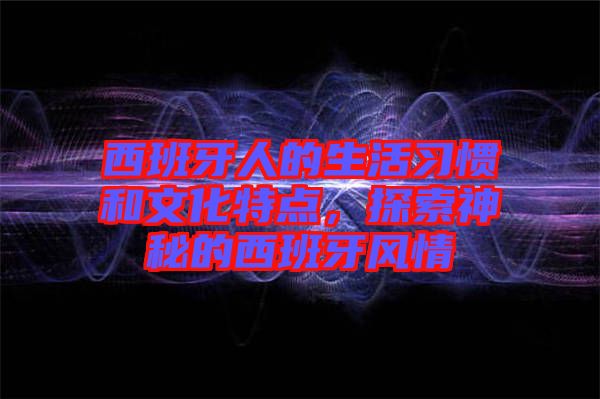 西班牙人的生活習(xí)慣和文化特點，探索神秘的西班牙風(fēng)情