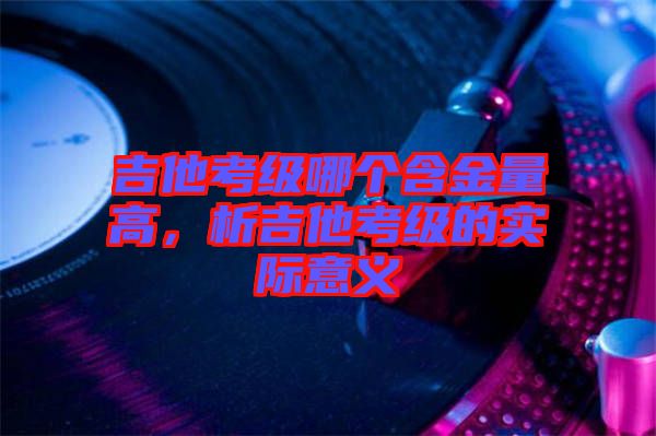 吉他考級(jí)哪個(gè)含金量高，析吉他考級(jí)的實(shí)際意義