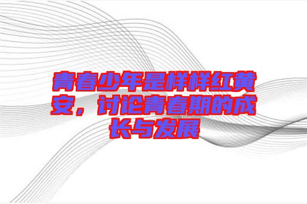 青春少年是樣樣紅黃安，討論青春期的成長與發(fā)展