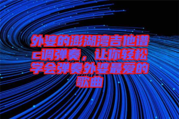 外婆的澎湖灣吉他譜c調(diào)彈奏，讓你輕松學(xué)會(huì)彈奏外婆最愛的歌曲