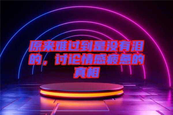 原來難過到是沒有淚的，討論情感疲憊的真相