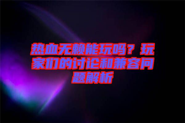 熱血無賴能玩嗎？玩家們的討論和兼容問題解析