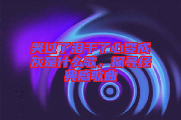 哭過了淚干了心變成灰是什么歌，探尋經(jīng)典感歌曲
