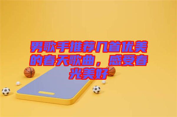 男歌手推薦幾首優(yōu)美的春天歌曲，感受春光美好