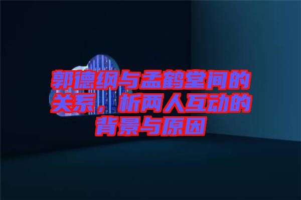 郭德綱與孟鶴堂間的關(guān)系，析兩人互動的背景與原因