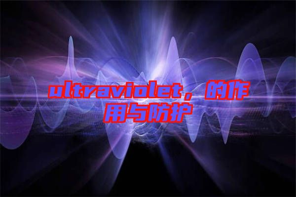 ultraviolet，的作用與防護