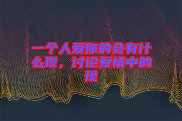 一個人愛你的會有什么現(xiàn)，討論愛情中的現(xiàn)