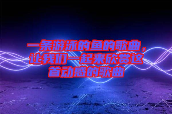 一條游泳的魚的歌曲，讓我們一起來欣賞這首動感的歌曲