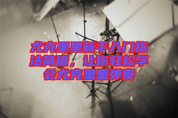 尤克里里新手入門指法簡譜，讓你輕松學(xué)會(huì)尤克里里彈奏