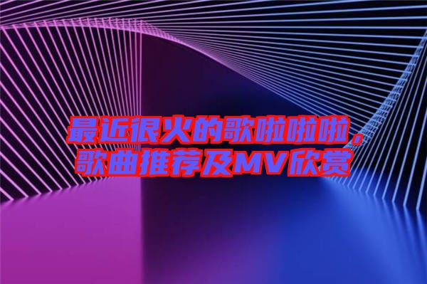 最近很火的歌啦啦啦，歌曲推薦及MV欣賞