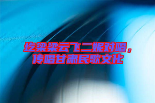 圪梁梁云飛二妮對唱，傳唱甘肅民歌文化