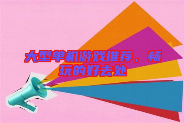 大型單機游戲推薦，暢玩的好去處