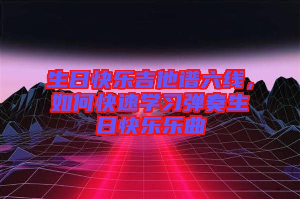 生日快樂吉他譜六線，如何快速學(xué)習(xí)彈奏生日快樂樂曲