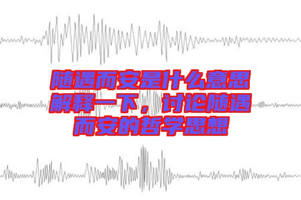 隨遇而安是什么意思解釋一下，討論隨遇而安的哲學思想