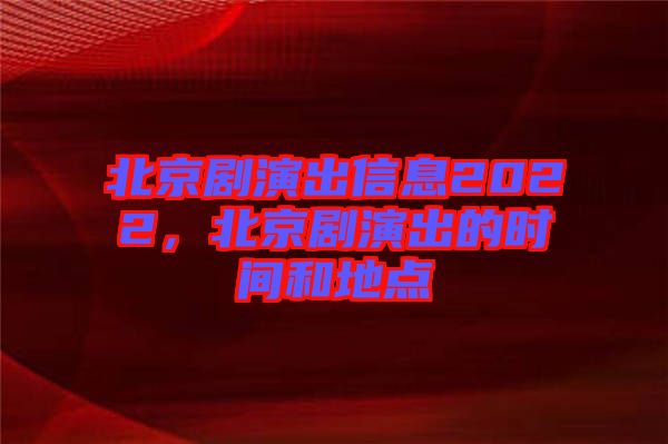 北京劇演出信息2022，北京劇演出的時間和地點