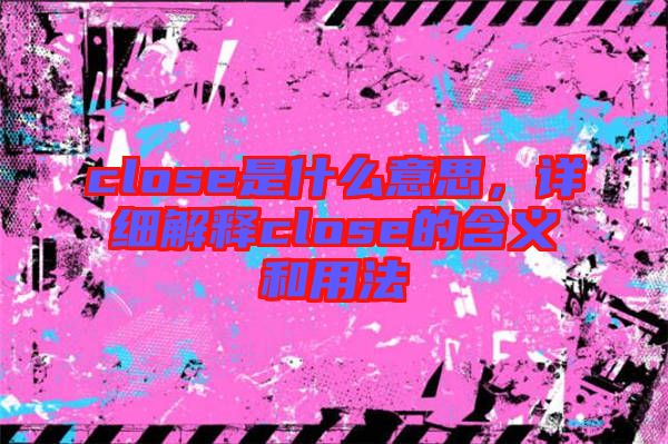 close是什么意思，詳細解釋close的含義和用法
