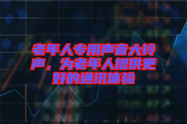 老年人專用聲音大鈴聲，為老年人提供更好的通訊體驗(yàn)
