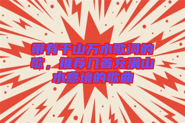 帶有千山萬(wàn)水歌詞的歌，推薦幾首充滿山水意境的歌曲