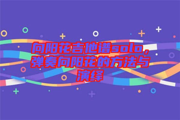 向陽(yáng)花吉他譜solo，彈奏向陽(yáng)花的方法與演繹