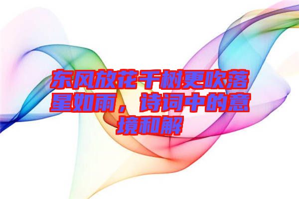 東風(fēng)放花千樹更吹落星如雨，詩詞中的意境和解
